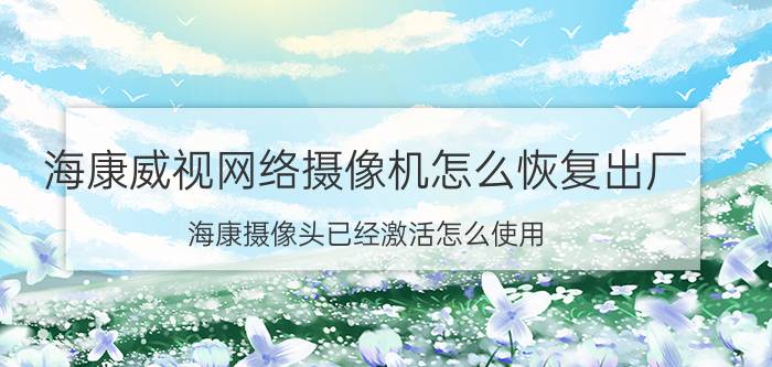 海康威视网络摄像机怎么恢复出厂 海康摄像头已经激活怎么使用？